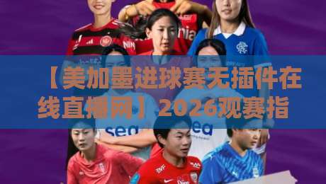【美加墨进球赛无插件在线直播网】2026观赛指南与实测推荐