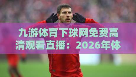 九游体育下球网免费高清观看直播：2026年体育迷必备的观赛秘籍