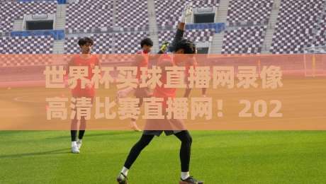 世界杯买球直播网录像高清比赛直播网!2026年观赛新姿势你get了吗