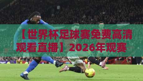 【世界杯足球赛免费高清观看直播】2026年观赛全攻略——从渠道到避坑，一篇搞定