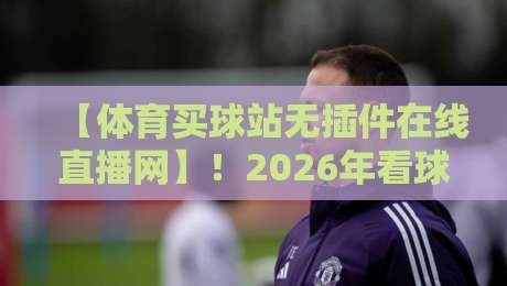 【体育买球站无插件在线直播网】!2026年看球新体验,这些平台你试过吗?
