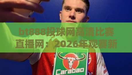bt888投球网高清比赛直播网:2026年观赛新体验,你准备好了吗?