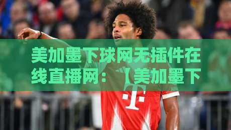 美加墨下球网无插件在线直播网：【美加墨下球网】2026年看球新姿势？别被忽悠了！