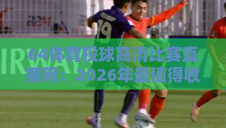64体育投球高清比赛直播网:2026年最值得收藏的观赛指南
