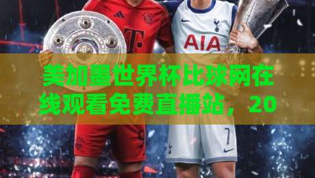 美加墨世界杯比球网在线观看免费直播站，2026年球迷必看的观赛指南