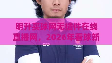 明升买球网无插件在线直播网,2026年看球新体验!(明升买球网)