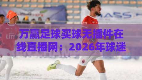 万赢足球买球无插件在线直播网：2026年球迷必备的观赛新选择！