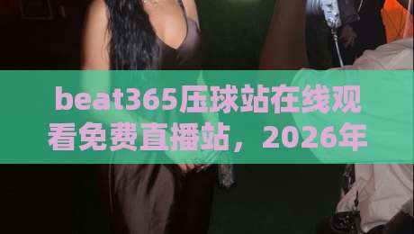 beat365压球站在线观看免费直播站,2026年体育迷的新选择?