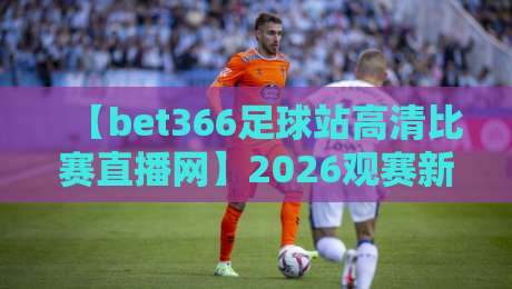 【bet366足球站高清比赛直播网】2026观赛新选择，这些高清直播秘诀你知道吗？