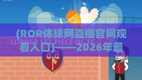 (ROR体球网直播官网观看入口)——2026年最新实战指南与避坑要点