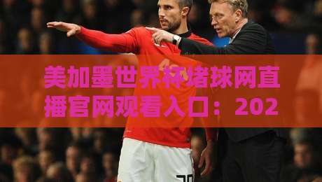 美加墨世界杯堵球网直播官网观看入口：2026年球迷必收藏的观赛指南