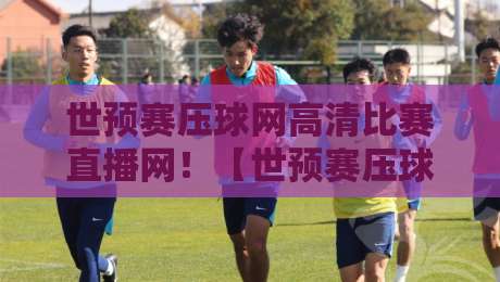 世预赛压球网高清比赛直播网！【世预赛压球网高清比赛直播网】2026年世预赛观赛必备攻略