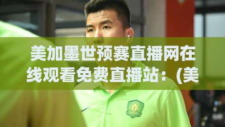 美加墨世预赛直播网在线观看免费直播站：(美加墨世预赛直播网) 2026年世预赛观赛全攻略