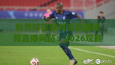 世界杯买球对决直播视频直播网站：2026观赛新玩法，你选对平台了吗？(世界杯买球对决直播视频直播网站)