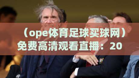 （ope体育足球买球网）免费高清观看直播：2026年最新观赛指南