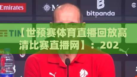 【世预赛体育直播回放高清比赛直播网】:2026年球迷必知的五大观赛秘籍