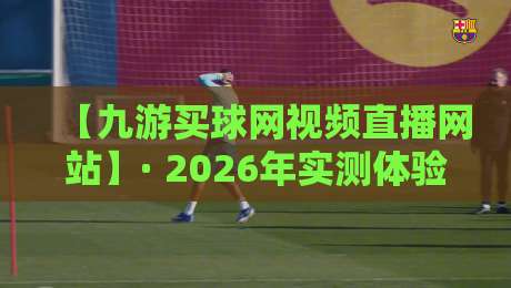 【九游买球网视频直播网站】· 2026年实测体验:直播与投注功能全解析