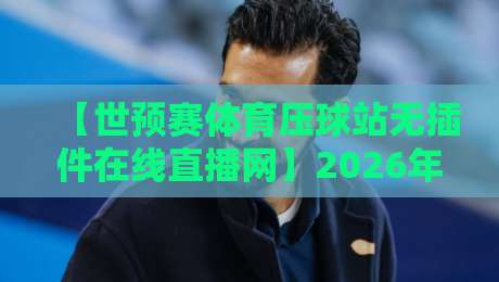 【世预赛体育压球站无插件在线直播网】2026年球迷必看，无插件观赛全攻略
