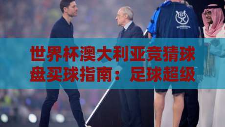 世界杯澳大利亚竞猜球盘买球指南：足球超级联赛比球赛深度解析
