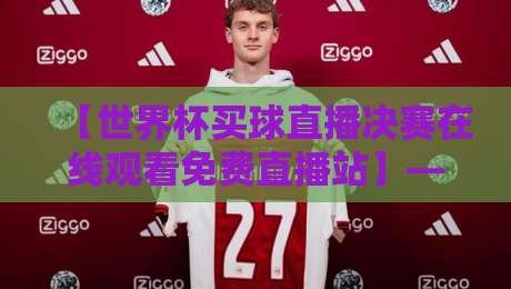 【世界杯买球直播决赛在线观看免费直播站】——2026年世界杯决赛高清观赛攻略