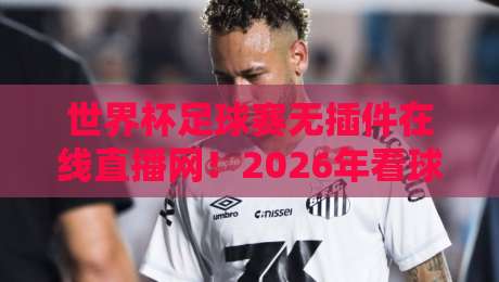 世界杯足球赛无插件在线直播网!2026年看球神器大揭秘