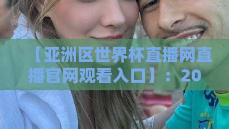 【亚洲区世界杯直播网直播官网观看入口】:2026年最新观赛指南与入口汇总