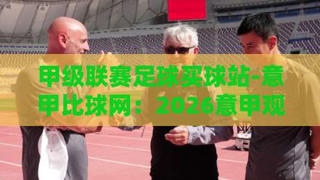 甲级联赛足球买球站-意甲比球网:2026意甲观赛与数据分析指南