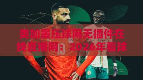 美加墨压球网无插件在线直播网:2026年看球新选择,高清流畅不卡顿!