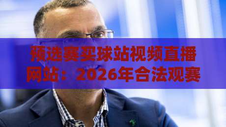 预选赛买球站视频直播网站:2026年合法观赛渠道【预选赛买球站视频直播网站】避坑指南