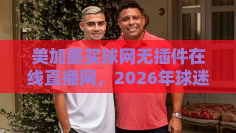 美加墨买球网无插件在线直播网，2026年球迷看球新姿势？