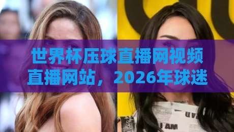 世界杯压球直播网视频直播网站，2026年球迷必藏的观赛指南