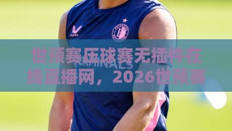 世预赛压球赛无插件在线直播网,2026世预赛亚洲区终极悬念这样看!