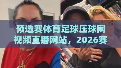 预选赛体育足球压球网视频直播网站,2026赛季球迷该怎么选?