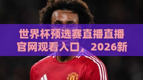 世界杯预选赛直播直播官网观看入口，2026新周期该这么找！