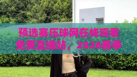 预选赛压球网在线观看免费直播站,2026赛季球迷必收的观赛攻略来了