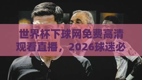 世界杯下球网免费高清观看直播,2026球迷必备的观赛指南!