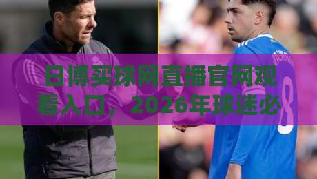 日博买球网直播官网观看入口,2026年球迷必收的观赛指南