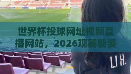 世界杯投球网址视频直播网站,2026观赛新姿势一次说清!