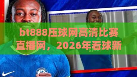 bt888压球网高清比赛直播网,2026年看球新姿势!(bt888压球网高清比赛直播网)