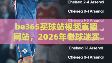 be365买球站视频直播网站,2026年老球迷实测后这么说!