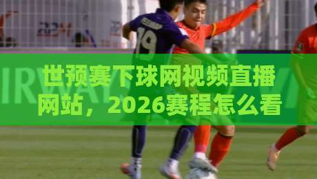 世预赛下球网视频直播网站,2026赛程怎么看才靠谱?