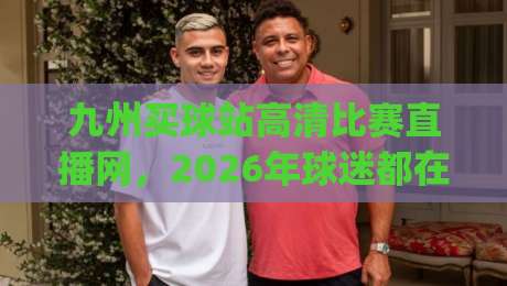 九州买球站高清比赛直播网,2026年球迷都在怎么用?(九州买球站)