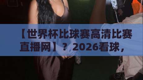 【世界杯比球赛高清比赛直播网】?2026看球,别再被模糊画质坑了!