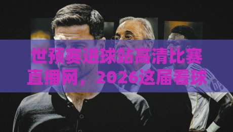 世预赛进球站高清比赛直播网,2026这届看球到底该咋选?