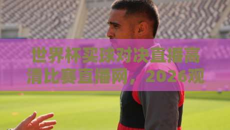 世界杯买球对决直播高清比赛直播网，2026观赛新体验！