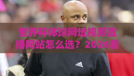 世界杯体球网址视频直播网站怎么选?2026看球避坑指南(世界杯体球网址视频直播网站)