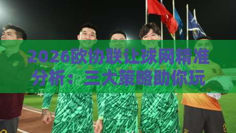 2026欧协联让球网精准分析：三大策略助你玩转让球盘口
