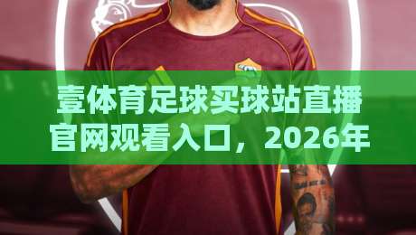 壹体育足球买球站直播官网观看入口,2026年最新观赛指南(壹体育足球买球站)