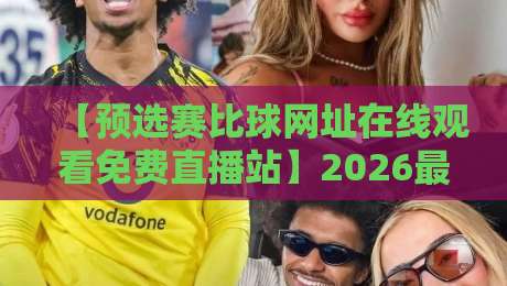 【预选赛比球网址在线观看免费直播站】2026最新指南:高清稳定平台实测推荐+避坑技巧