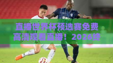 直播世界杯预选赛免费高清观看直播!2026终极攻略+避坑指南(直播世界杯预选赛免费高清观看直播)